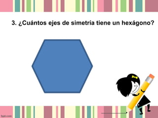 3. ¿Cuántos ejes de simetría tiene un hexágono? 
 