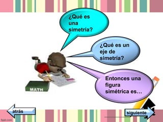 ¿Qué es 
una 
simetría? 
¿Qué es un 
eje de 
simetría? 
Entonces una 
figura 
simétrica es… 
atrás siguiente 
 