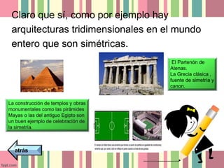 Claro que sí, como por ejemplo hay 
arquitecturas tridimensionales en el mundo 
entero que son simétricas. 
atrás 
El Partenón de 
Atenas. 
La Grecia clásica , 
fuente de simetría y 
canon. 
 