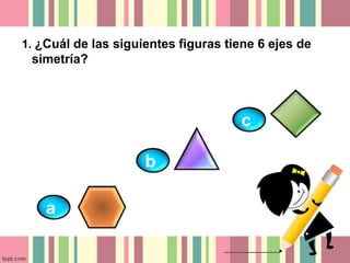 1. ¿Cuál de las siguientes figuras tiene 6 ejes de 
simetría? 
b 
a 
c 
 