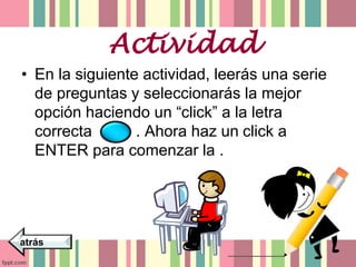 Actividad 
• En la siguiente actividad, leerás una serie 
de preguntas y seleccionarás la mejor 
opción haciendo un “click” a la letra 
correcta . Ahora haz un click a 
ENTER para comenzar la . 
atrás 
 