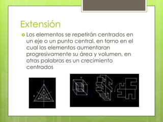 Extensión
 Loselementos se repetirán centrados en
 un eje o un punto central, en torno en el
 cual los elementos aumentaran
 progresivamente su área y volumen, en
 otras palabras es un crecimiento
 centrados
 