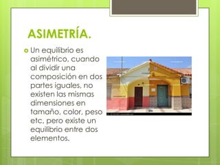ASIMETRÍA.
 Un equilibrio es
 asimétrico, cuando
 al dividir una
 composición en dos
 partes iguales, no
 existen las mismas
 dimensiones en
 tamaño, color, peso
 etc, pero existe un
 equilibrio entre dos
 elementos.
 