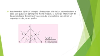  Las simetrales (s) de un triángulo corresponden a las rectas perpendiculares a
cada lado que pasan por el punto medio de estos. El punto de intersección de
las simetrales se denomina circuncentro. La simetral sirve para dividir un
segmento en dos partes iguales.