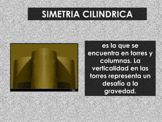 SIMETRIA CILINDRICA
es la que se
encuentra en torres y
columnas. La
verticalidad en las
torres representa un
desafío a la
gravedad.
 