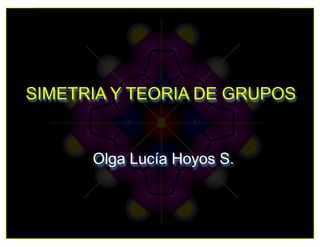 SIMETRIA Y TEORIA DE GRUPOS
Olga Lucía Hoyos S.
 