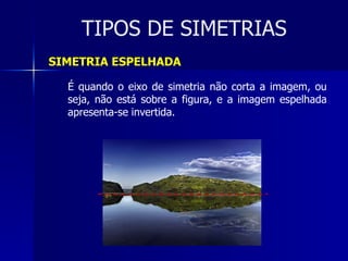 TIPOS DE SIMETRIAS SIMETRIA ESPELHADA É quando o eixo de simetria não corta a imagem, ou seja, não está sobre a figura, e a imagem espelhada apresenta-se invertida. 