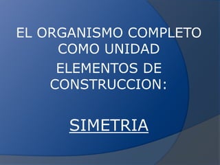 EL ORGANISMO COMPLETO COMO UNIDAD ELEMENTOS DE CONSTRUCCION: SIMETRIA 