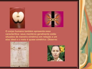 O corpo humano também apresenta essa
caracterítica: seus membros geralmente estão
situados de maneira simétrica em relação a um
eixo ideal e o rosto é quase simétrico .Observe:
 