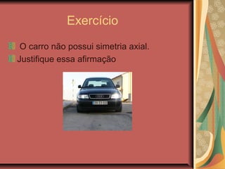 Exercício
O carro não possui simetria axial.
Justifique essa afirmação
 