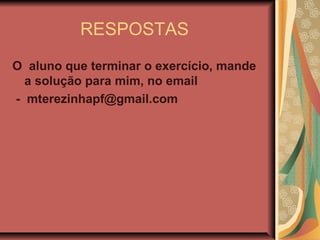 RESPOSTAS
O aluno que terminar o exercício, mande
a solução para mim, no email
- mterezinhapf@gmail.com
 
