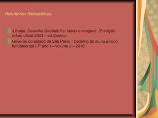 Referências Bibliográficas:
J,Sonia .Desenho Geométrica, idéias e imagens. 3ª edição
reformulada-2003 – ed.Saraiva
Governo do estado de São Paulo . Caderno do aluno,ensino
fundamental ( 7º ano ) – volume 2 – 2010.
 