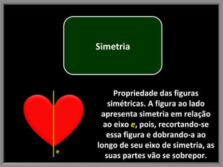 Propriedade das figuras simétricas. A figura ao lado apresenta simetria em relação ao eixo  e , pois, recortando-se essa figura e dobrando-a ao longo de seu eixo de simetria, as suas partes vão se sobrepor. e Simetria 