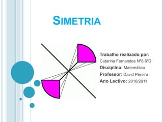 Simetria Trabalho realizado por: Catarina Fernandes Nº8 6ºD Disciplina:Matemática Professor: David Pereira Ano Lectivo:2010/2011 