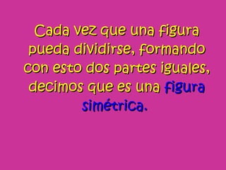 Cada vez que una figura pueda dividirse, formando con esto dos partes iguales, decimos que es una figura simétrica.