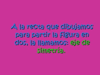 A la recta que dibujamos para partir la figura en dos, la llamamos: eje de simetría.