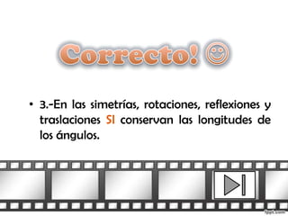 • 3.-En las simetrías, rotaciones, reflexiones y
  traslaciones SI conservan las longitudes de
  los ángulos.
 