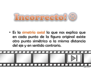 • Es la simetría axial la que nos explica que
  en cada punto de la figura original existe
  otro punto simétrico a la misma distancia
  del eje y en sentido contrario.
 