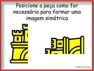 Posicione a peça como for
necessário para formar uma
     imagem simétrica


            |




                        Profa. Lilian Larroca
 