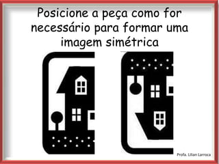 Posicione a peça como for
necessário para formar uma
     imagem simétrica


            |




                        Profa. Lilian Larroca
 