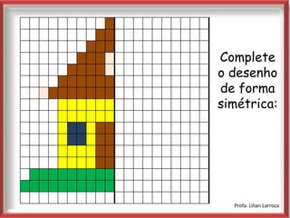 Complete
    o desenho
    de forma
|
    simétrica:




      Profa. Lilian Larroca
 