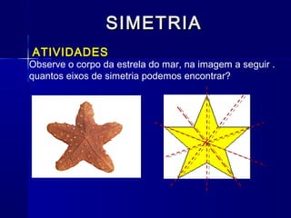 SIMETRIASIMETRIA
ATIVIDADES
Observe o corpo da estrela do mar, na imagem a seguir .
quantos eixos de simetria podemos encontrar?
 