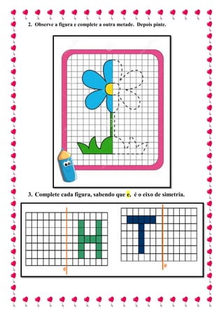 2. Observe a figura e complete a outra metade. Depois pinte.
3. Complete cada figura, sabendo que e, é o eixo de simetria.
 