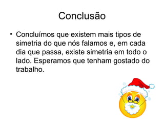 Conclusão Concluímos que existem mais tipos de simetria do que nós falamos e, em cada dia que passa, existe simetria em todo o lado. Esperamos que tenham gostado do trabalho. 