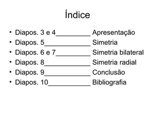 Índice Diapos. 3 e 4_________ Apresentação Diapos. 5____________ Simetria Diapos. 6 e 7_________ Simetria bilateral Diapos. 8____________ Simetria radial Diapos. 9____________ Conclusão Diapos. 10___________ Bibliografia 