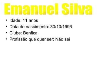 Idade: 11 anos Data de nascimento: 30/10/1996 Clube: Benfica Profissão que quer ser: Não sei  Emanuel Silva 