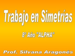 Trabajo en Simetrías 8º Año &quot;ALPHA&quot; Prof. Silvana Aragonés 