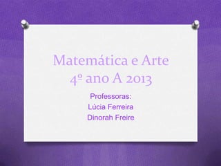 Matemática e Arte
4º ano A 2013
Professoras:
Lúcia Ferreira
Dinorah Freire
 