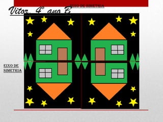 Eixo de
Simetria
Eixo de Simetria
Vitor, 4º ano B
 