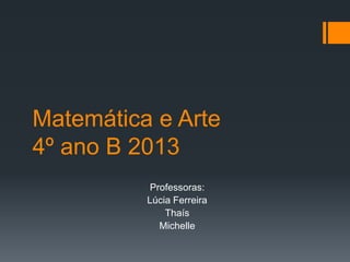 Matemática e Arte
4º ano B 2013
Professoras:
Lúcia Ferreira
Thaís
Michelle
 