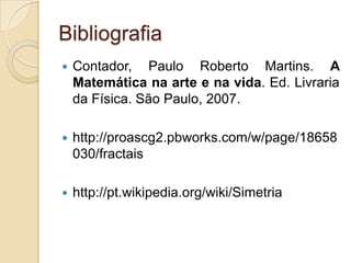 BibliografiaContador, Paulo Roberto Martins. A Matemática na arte e na vida. Ed. Livraria da Física. São Paulo, 2007.http://proascg2.pbworks.com/w/page/18658030/fractaishttp://pt.wikipedia.org/wiki/Simetria