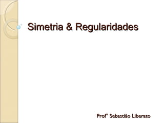 Simetria & Regularidades Prof° Sebastião Liberato 