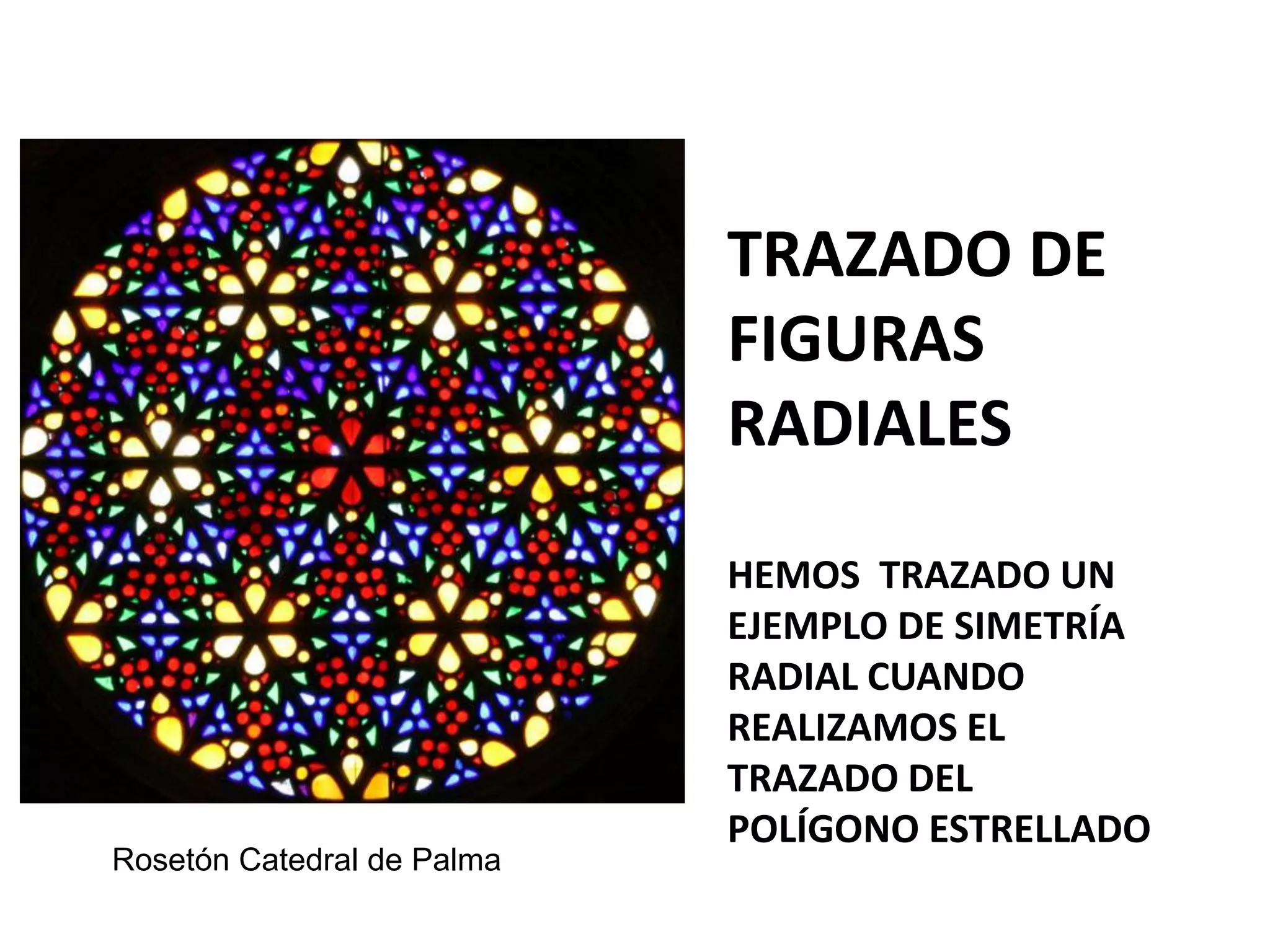 Rosetón Catedral de Palma
TRAZADO DE
FIGURAS
RADIALES
HEMOS TRAZADO UN
EJEMPLO DE SIMETRÍA
RADIAL CUANDO
REALIZAMOS EL
TRAZADO DEL
POLÍGONO ESTRELLADO
 