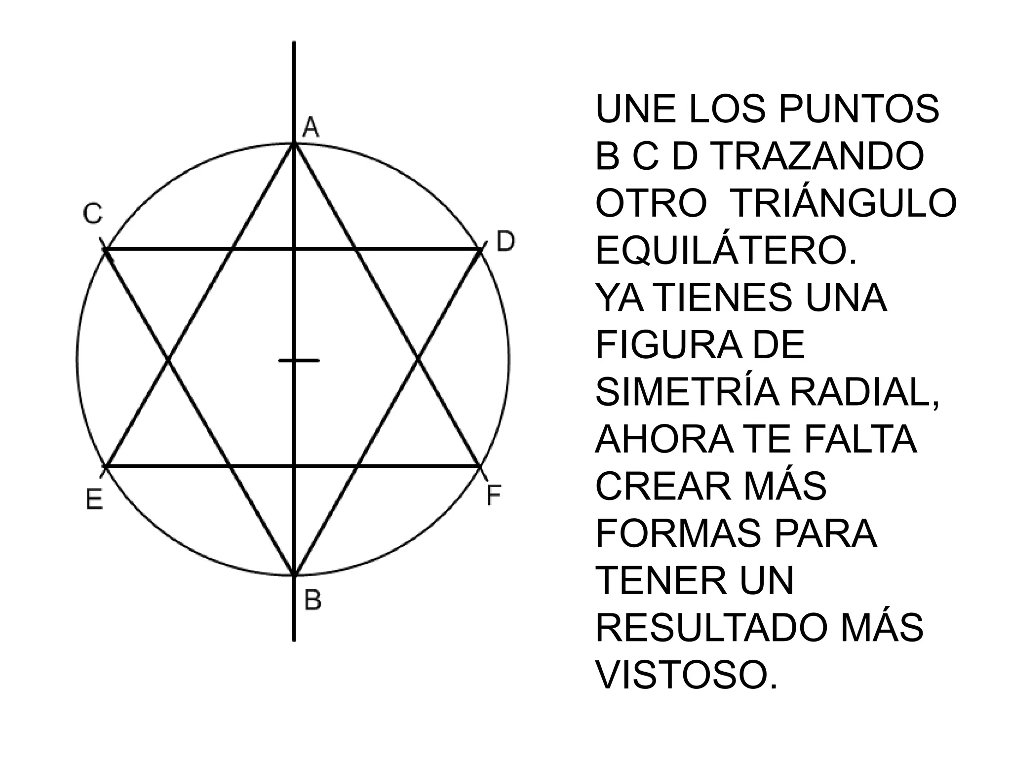 UNE LOS PUNTOS
B C D TRAZANDO
OTRO TRIÁNGULO
EQUILÁTERO.
YA TIENES UNA
FIGURA DE
SIMETRÍA RADIAL,
AHORA TE FALTA
CREAR MÁS
FORMAS PARA
TENER UN
RESULTADO MÁS
VISTOSO.
 