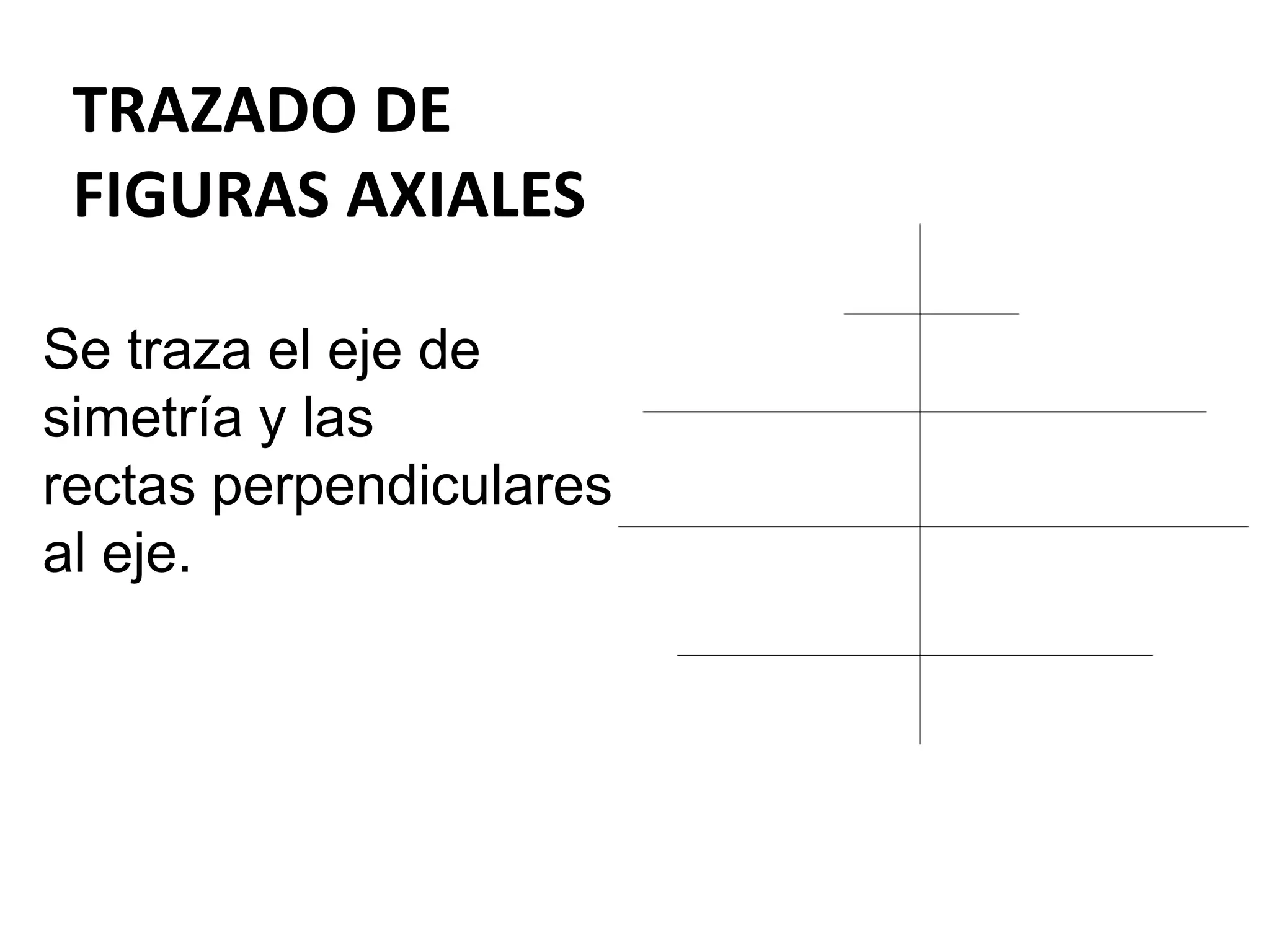 TRAZADO DE
FIGURAS AXIALES
Se traza el eje de
simetría y las
rectas perpendiculares
al eje.
 
