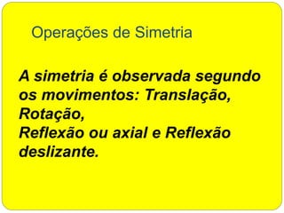 Operações de Simetria
A simetria é observada segundo
os movimentos: Translação,
Rotação,
Reflexão ou axial e Reflexão
deslizante.
 