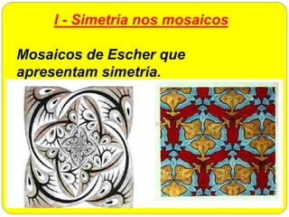 I - Simetria nos mosaicos
Mosaicos de Escher que
apresentam simetria.
 