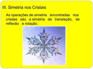 III. Simetria nos Cristais
As operações de simetria encontradas nos
cristais são a simetria de translação, de
reflexão e rotação.
 