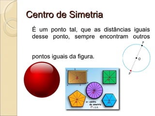 Centro de Simetria É um ponto tal, que as distâncias iguais desse ponto, sempre encontram outros pontos iguais da figura . 