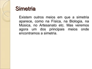 Simetria Existem outros meios em que a simetria aparece, como na Física, na Biologia, na Música, no Artesanato etc. Mas veremos agora um dos principais meios onde encontramos a simetria. 