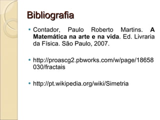Bibliografia Contador, Paulo Roberto Martins.  A Matemática na arte e na vida . Ed. Livraria da Física. São Paulo, 2007. http://proascg2.pbworks.com/w/page/18658030/fractais http://pt.wikipedia.org/wiki/Simetria 