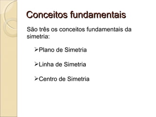 Conceitos fundamentais São três os conceitos fundamentais da simetria: Plano de Simetria Linha de Simetria Centro de Simetria 