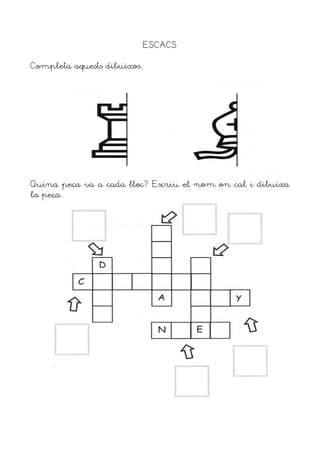 ESCACS
Completa aquests dibuixos.
Quina peça va a cada lloc? Escriu el nom on cal i dibuixa
la peça.
 