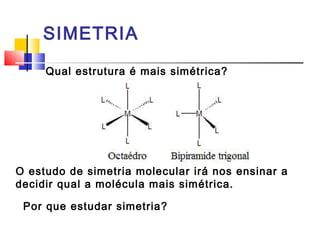 SIMETRIA 
Qual estrutura é mais simétrica? 
O estudo de simetria molecular irá nos ensinar a 
decidir qual a molécula mais simétrica. 
Por que estudar simetria? 
 