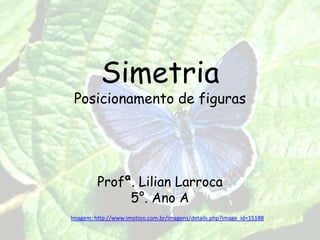 SimetriaPosicionamentode figuras Profª. LilianLarroca 5°. Ano A Imagem: http://www.imotion.com.br/imagens/details.php?image_id=15188 