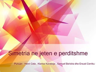 Simetria ne jeten e perditshme
Punuan : Henri Cela , Klarisa Karaboja , Samuel Berisha dhe Ersuel Cerriku
 